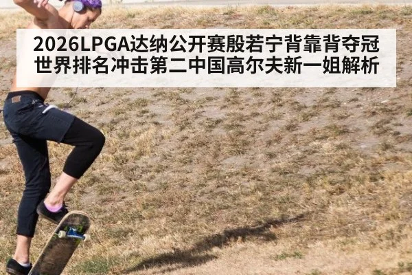 2026LPGA达纳公开赛殷若宁背靠背夺冠世界排名冲击第二中国高尔夫新一姐解析