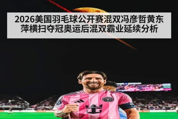 2026美国羽毛球公开赛混双冯彦哲黄东萍横扫夺冠奥运后混双霸业延续分析