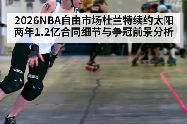 2026NBA自由市场杜兰特续约太阳两年1.2亿合同细节与争冠前景分析