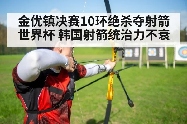 金优镇决赛10环绝杀夺射箭世界杯 韩国射箭统治力不衰