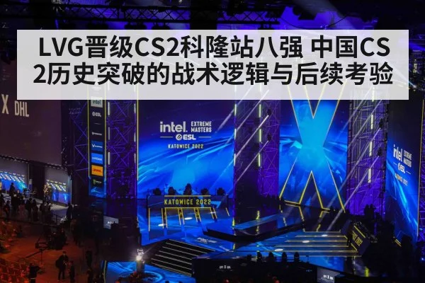 LVG晋级CS2科隆站八强 中国CS2历史突破的战术逻辑与后续考验