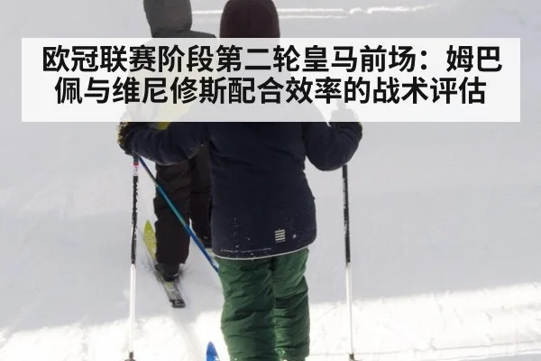 欧冠联赛阶段第二轮皇马前场：姆巴佩与维尼修斯配合效率的战术评估