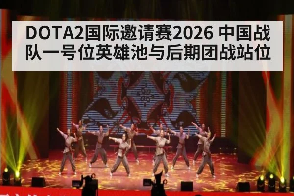 DOTA2国际邀请赛2026 中国战队一号位英雄池与后期团战站位